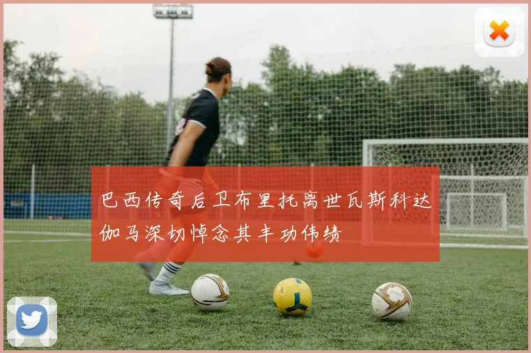 巴西传奇后卫布里托离世瓦斯科达伽马深切悼念其丰功伟绩