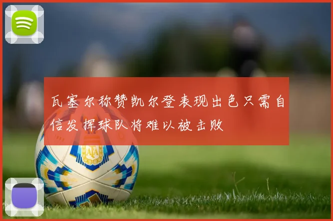 瓦塞尔称赞凯尔登表现出色只需自信发挥球队将难以被击败
