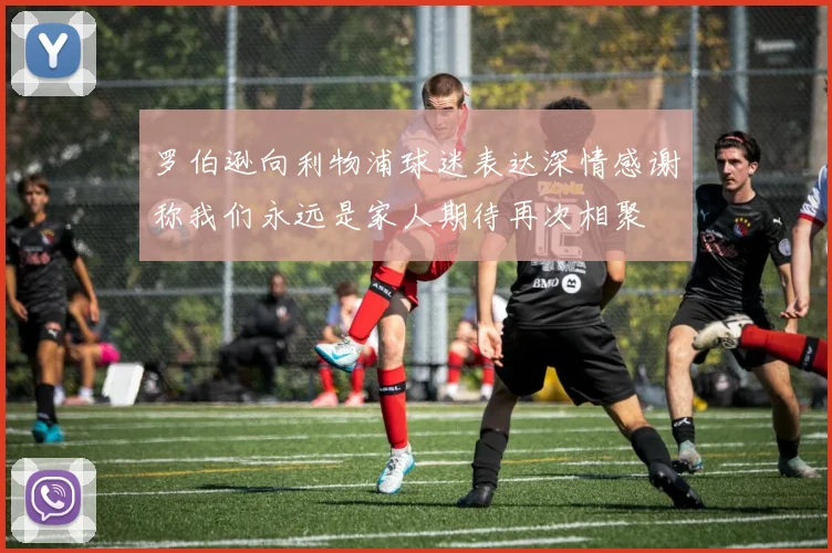 罗伯逊向利物浦球迷表达深情感谢称我们永远是家人期待再次相聚