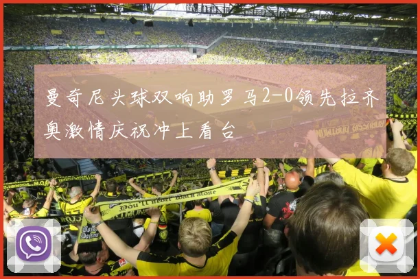 曼奇尼头球双响助罗马2-0领先拉齐奥激情庆祝冲上看台
