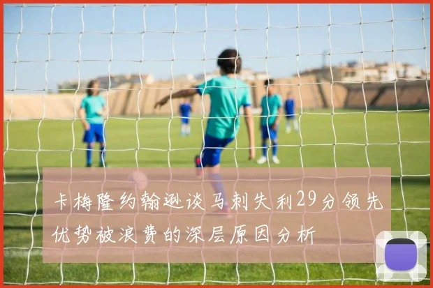 卡梅隆约翰逊谈马刺失利29分领先优势被浪费的深层原因分析