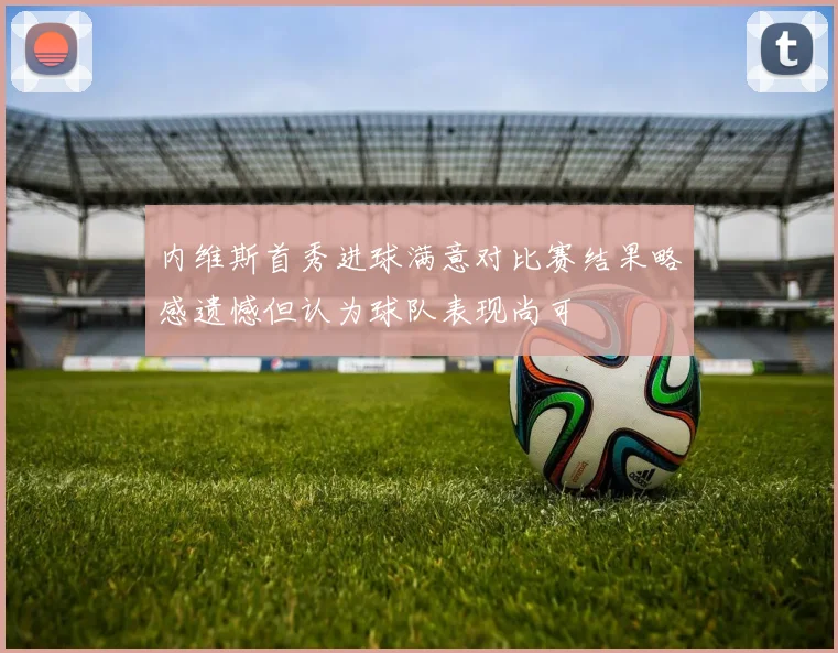 内维斯首秀进球满意对比赛结果略感遗憾但认为球队表现尚可