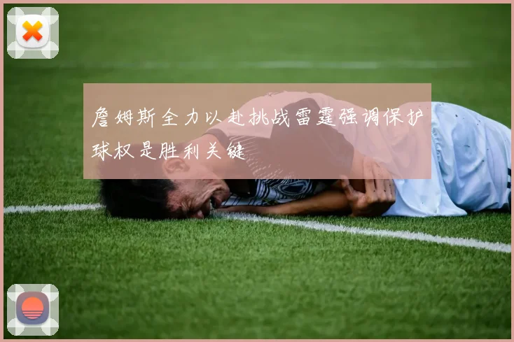 詹姆斯全力以赴挑战雷霆强调保护球权是胜利关键