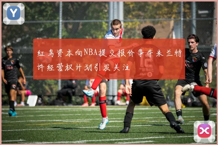 红鸟资本向NBA提交报价争夺米兰特许经营权计划引发关注