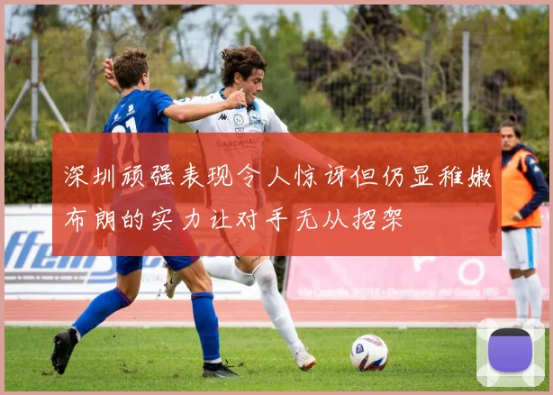深圳顽强表现令人惊讶但仍显稚嫩布朗的实力让对手无从招架
